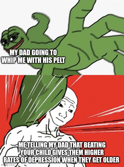 It's actually true | MY DAD GOING TO WHIP ME WITH HIS PELT; ME TELLING MY DAD THAT BEATING YOUR CHILD GIVES THEM HIGHER RATES OF DEPRESSION WHEN THEY GET OLDER | image tagged in pepe punch vs dodging wojak | made w/ Imgflip meme maker