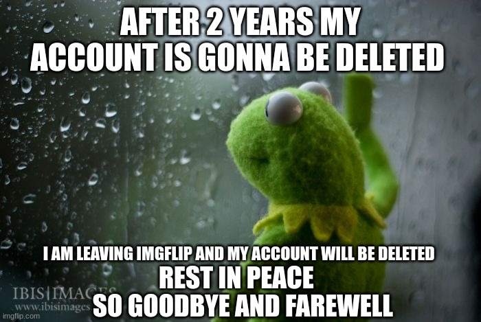 thank you and goodbye (not a prank) | AFTER 2 YEARS MY ACCOUNT IS GONNA BE DELETED; I AM LEAVING IMGFLIP AND MY ACCOUNT WILL BE DELETED; REST IN PEACE; SO GOODBYE AND FAREWELL | image tagged in kermit window,memes,sad,funny memes,funny,oh wow are you actually reading these tags | made w/ Imgflip meme maker