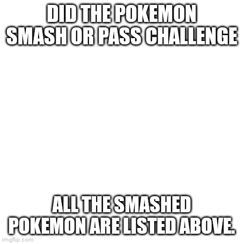 Inspired by SquashyEdgar69's post | DID THE POKEMON SMASH OR PASS CHALLENGE; ALL THE SMASHED POKEMON ARE LISTED ABOVE. | image tagged in memes,blank transparent square,pokemon,pokemon memes,funny pokemon | made w/ Imgflip meme maker