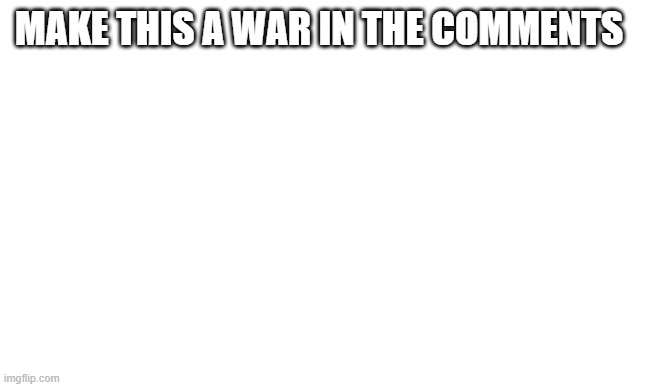 MAKE THIS A WAR IN THE COMMENTS | made w/ Imgflip meme maker