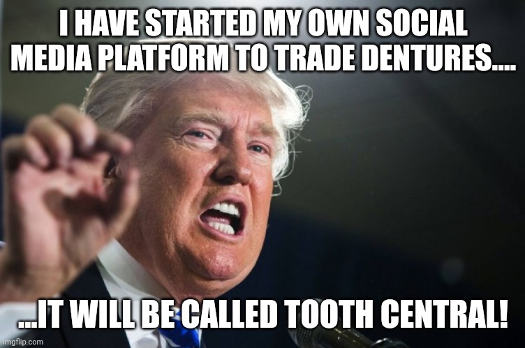 Tooth cemtral still got a waiting line? | I HAVE STARTED MY OWN SOCIAL MEDIA PLATFORM TO TRADE DENTURES.... ...IT WILL BE CALLED TOOTH CENTRAL! | image tagged in donald trump | made w/ Imgflip meme maker