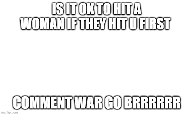 war | IS IT OK TO HIT A WOMAN IF THEY HIT U FIRST; COMMENT WAR GO BRRRRRR | image tagged in war | made w/ Imgflip meme maker