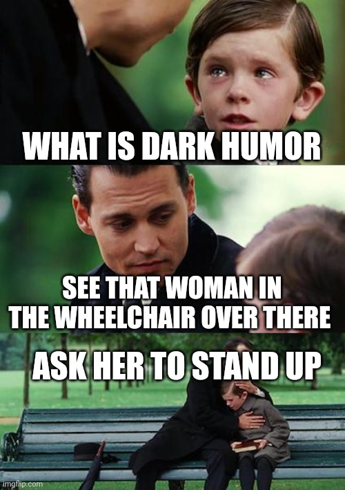 Finding Neverland Meme | WHAT IS DARK HUMOR; SEE THAT WOMAN IN THE WHEELCHAIR OVER THERE; ASK HER TO STAND UP | image tagged in memes,finding neverland | made w/ Imgflip meme maker