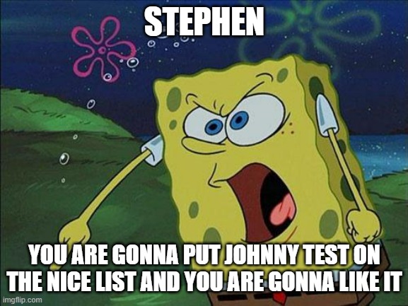 A MESSAGE TO STEPHEN0503 | STEPHEN; YOU ARE GONNA PUT JOHNNY TEST ON THE NICE LIST AND YOU ARE GONNA LIKE IT | image tagged in spongebob yelling | made w/ Imgflip meme maker