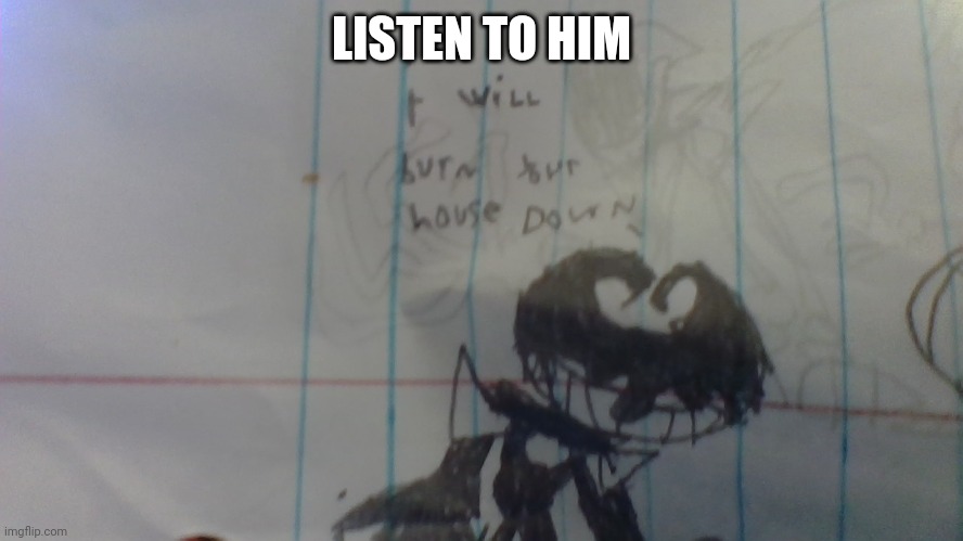 LISTEN TO HIM | image tagged in i will burn your house down | made w/ Imgflip meme maker
