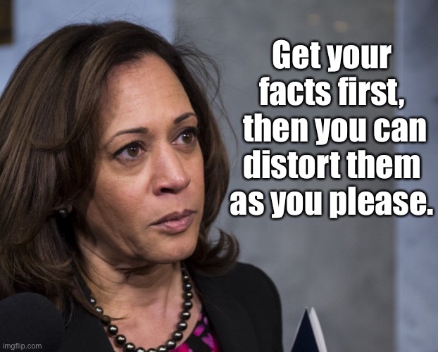 Kamala Harris | Get your facts first,

 then you can distort them as you please. | image tagged in facts,first,distort,kamala harris,politics | made w/ Imgflip meme maker