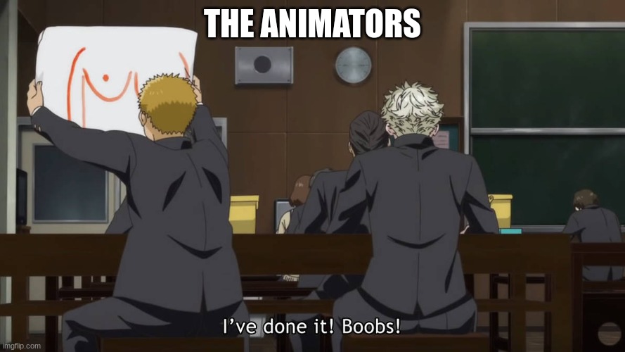 I’ve done it! Boobs | THE ANIMATORS | image tagged in i ve done it boobs | made w/ Imgflip meme maker