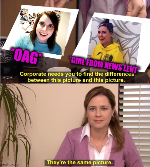 -What a pretty smile! | *OAG*; *GIRL FROM NEWS LENT* | image tagged in memes,they're the same picture,overly attached girlfriend,mean girls,totally looks like,new template | made w/ Imgflip meme maker