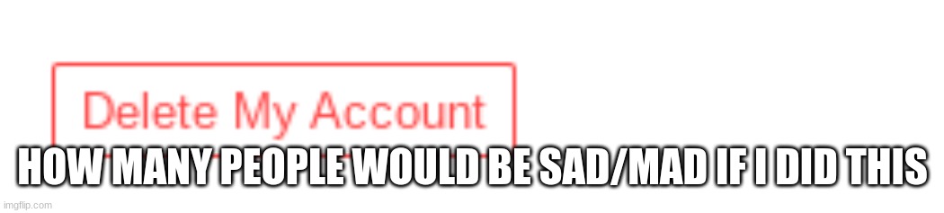 just wondering | HOW MANY PEOPLE WOULD BE SAD/MAD IF I DID THIS | image tagged in deleted accounts,aaaa | made w/ Imgflip meme maker