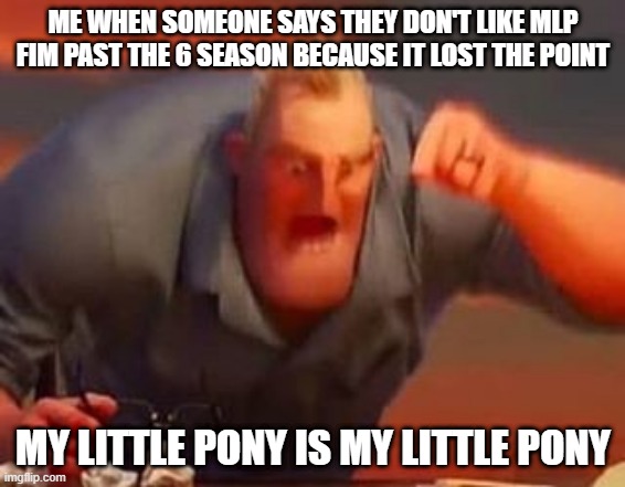 Mr incredible mad | ME WHEN SOMEONE SAYS THEY DON'T LIKE MLP FIM PAST THE 6 SEASON BECAUSE IT LOST THE POINT; MY LITTLE PONY IS MY LITTLE PONY | image tagged in mr incredible mad,mlp,my little pony,funny,funny memes,funny meme | made w/ Imgflip meme maker