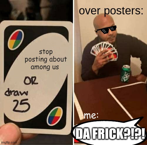 deal wit it | over posters:; stop posting about among us; me:; DA FRICK?!?! | image tagged in memes,uno draw 25 cards | made w/ Imgflip meme maker