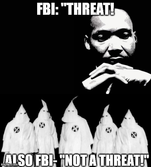 FBI in a nutshell. | FBI: "THREAT! ALSO FBI- "NOT A THREAT!" | image tagged in martin luther king jr,kkk,corrupt,fbi | made w/ Imgflip meme maker