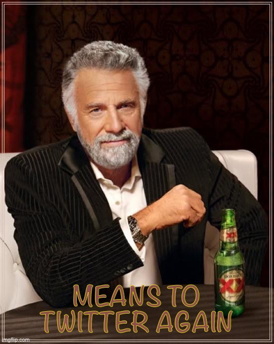 cant come in them, then come on them | MEANS TO TWITTER AGAIN | image tagged in memes,the most interesting man in the world | made w/ Imgflip meme maker