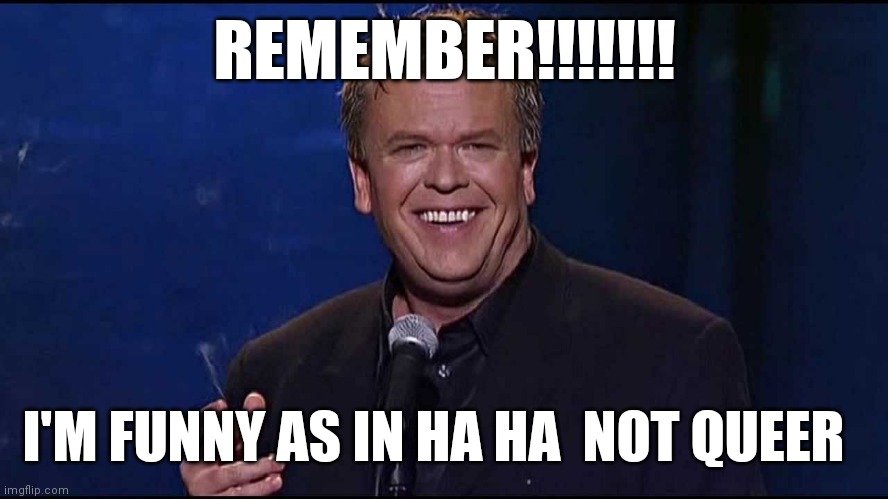 Ha ha | REMEMBER!!!!!!! I'M FUNNY AS IN HA HA  NOT QUEER | image tagged in ron white | made w/ Imgflip meme maker