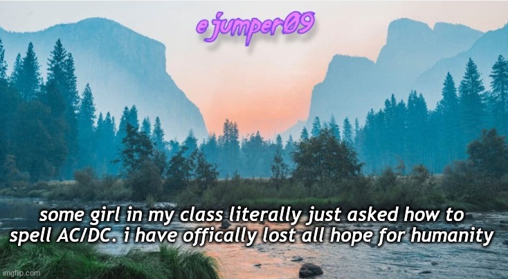 -.ejumper09.- Template |  some girl in my class literally just asked how to spell AC/DC. i have offically lost all hope for humanity | image tagged in - ejumper09 - template | made w/ Imgflip meme maker