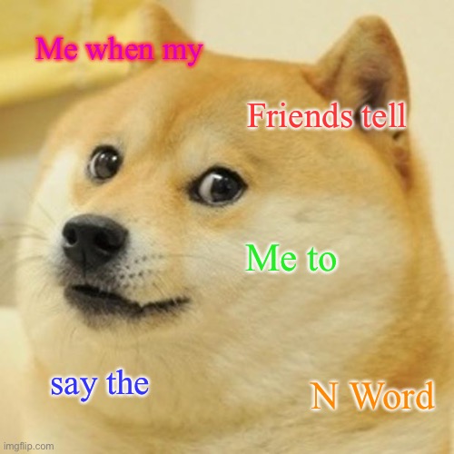 Doge | Me when my; Friends tell; Me to; say the; N Word | image tagged in memes,doge | made w/ Imgflip meme maker