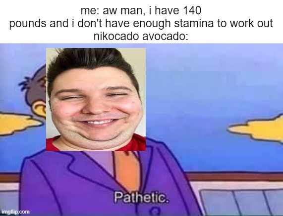 skinner pathetic |  me: aw man, i have 140 pounds and i don't have enough stamina to work out
nikocado avocado: | image tagged in skinner pathetic,weight,weight gain,nikocado avocado | made w/ Imgflip meme maker