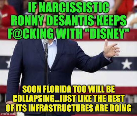 Governor Ron DeSantis - Nazi Misogynist | IF NARCISSISTIC RONNY DESANTIS KEEPS F@CKING WITH "DISNEY"; SOON FLORIDA TOO WILL BE COLLAPSING...JUST LIKE THE REST OF ITS INFRASTRUCTURES ARE DOING | image tagged in governor ron desantis - nazi misogynist | made w/ Imgflip meme maker