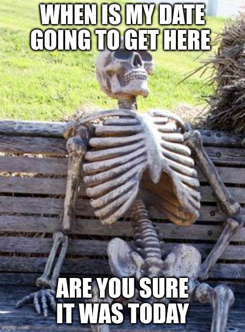 i am dead | WHEN IS MY DATE GOING TO GET HERE; ARE YOU SURE IT WAS TODAY | image tagged in memes,waiting skeleton | made w/ Imgflip meme maker
