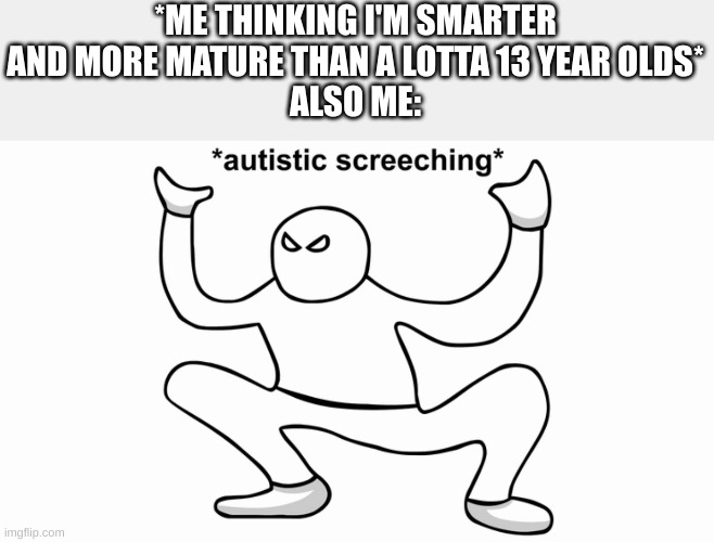 +adhd screeching | *ME THINKING I'M SMARTER AND MORE MATURE THAN A LOTTA 13 YEAR OLDS*
ALSO ME: | image tagged in autistic screeching | made w/ Imgflip meme maker