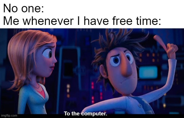 b | No one: 
Me whenever I have free time: | image tagged in to the computer | made w/ Imgflip meme maker
