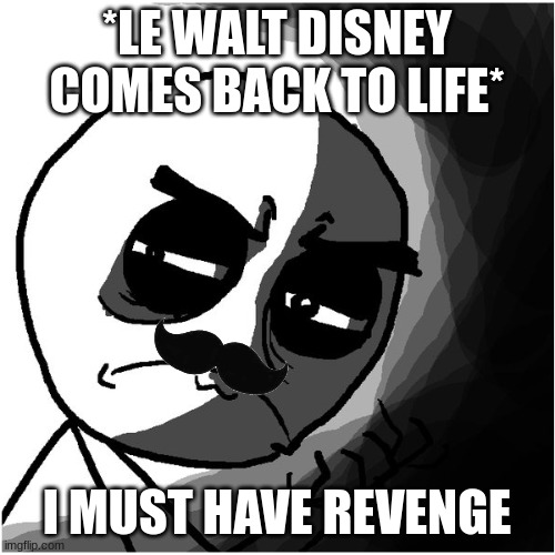 what have you done | *LE WALT DISNEY COMES BACK TO LIFE* I MUST HAVE REVENGE | image tagged in what have you done | made w/ Imgflip meme maker