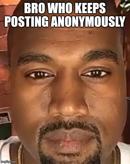 Kanye West Stare | BRO WHO KEEPS POSTING ANONYMOUSLY | image tagged in kanye west stare | made w/ Imgflip meme maker