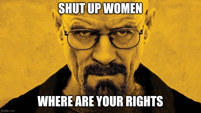mr white | SHUT UP WOMEN WHERE ARE YOUR RIGHTS | image tagged in mr white | made w/ Imgflip meme maker