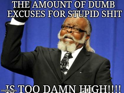 I'm guilty of most of these | THE AMOUNT OF DUMB EXCUSES FOR STUPID SHIT IS TOO DAMN HIGH!!!! | image tagged in memes,too damn high | made w/ Imgflip meme maker
