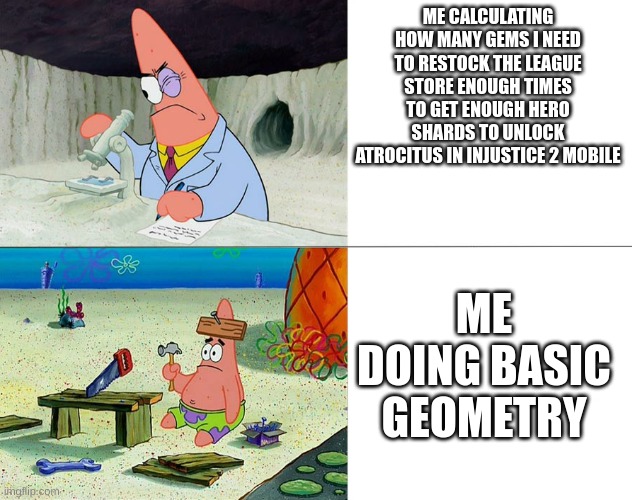 it was 4 times, and i got him too. | ME CALCULATING HOW MANY GEMS I NEED TO RESTOCK THE LEAGUE STORE ENOUGH TIMES TO GET ENOUGH HERO SHARDS TO UNLOCK ATROCITUS IN INJUSTICE 2 MOBILE; ME DOING BASIC GEOMETRY | image tagged in patrick build | made w/ Imgflip meme maker