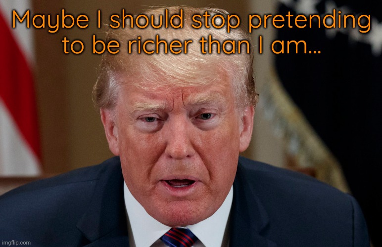 Trump scared, frightened in tears | Maybe I should stop pretending to be richer than I am... | image tagged in trump scared frightened in tears | made w/ Imgflip meme maker