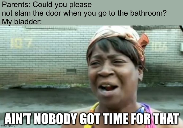 Bih, I gotta PEE!! |  Parents: Could you please not slam the door when you go to the bathroom?
My bladder:; AIN’T NOBODY GOT TIME FOR THAT | image tagged in memes,ain't nobody got time for that | made w/ Imgflip meme maker