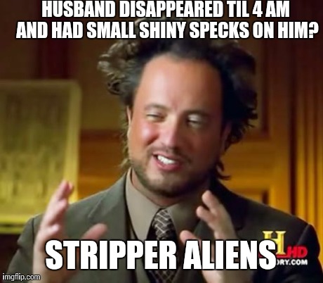 Aliens need money too... | HUSBAND DISAPPEARED TIL 4 AM AND HAD SMALL SHINY SPECKS ON HIM? STRIPPER ALIENS | image tagged in memes,ancient aliens,strip dancing,funny | made w/ Imgflip meme maker