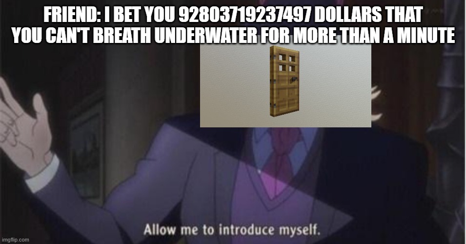 Allow me to introduce myself(jojo) | FRIEND: I BET YOU 92803719237497 DOLLARS THAT YOU CAN'T BREATH UNDERWATER FOR MORE THAN A MINUTE | image tagged in allow me to introduce myself jojo | made w/ Imgflip meme maker
