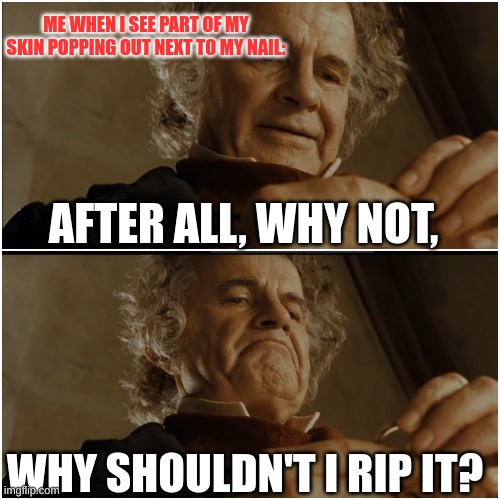 Can you relate? | ME WHEN I SEE PART OF MY SKIN POPPING OUT NEXT TO MY NAIL:; AFTER ALL, WHY NOT, WHY SHOULDN'T I RIP IT? | image tagged in bilbo - why shouldn t i keep it | made w/ Imgflip meme maker