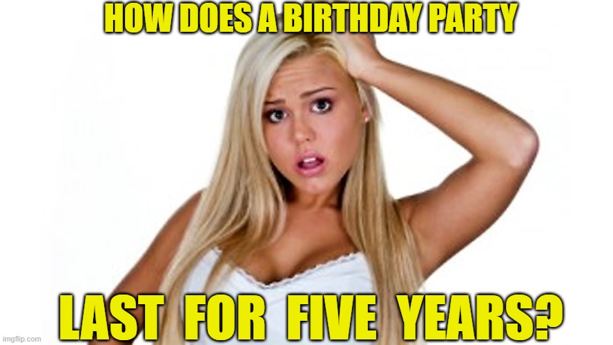 HOW DOES A BIRTHDAY PARTY LAST  FOR  FIVE  YEARS? | made w/ Imgflip meme maker