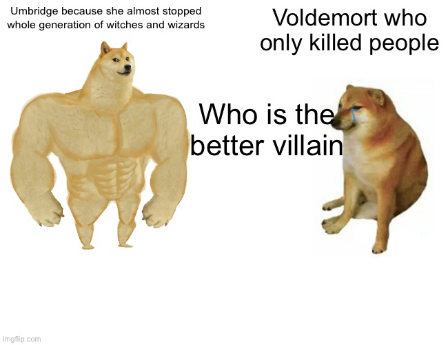 Buff Doge vs. Cheems | Umbridge because she almost stopped whole generation of witches and wizards; Voldemort who only killed people; Who is the better villain | image tagged in memes,buff doge vs cheems | made w/ Imgflip meme maker