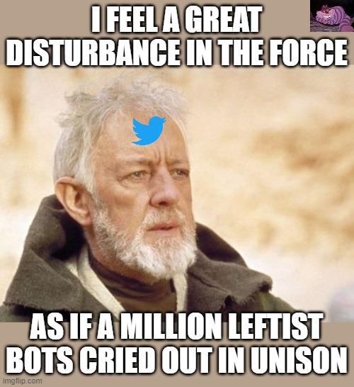 As the left melts down over Elon | I FEEL A GREAT DISTURBANCE IN THE FORCE; AS IF A MILLION LEFTIST BOTS CRIED OUT IN UNISON | image tagged in memes,obi wan kenobi | made w/ Imgflip meme maker