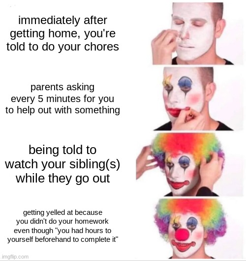 Clown Applying Makeup Meme | immediately after getting home, you're told to do your chores; parents asking every 5 minutes for you to help out with something; being told to watch your sibling(s) while they go out; getting yelled at because you didn't do your homework even though "you had hours to yourself beforehand to complete it" | image tagged in memes,clown applying makeup,parents,relatable | made w/ Imgflip meme maker