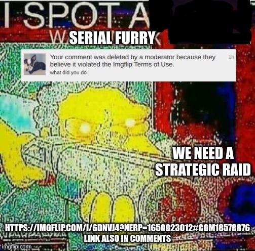 discuss in the comments | SERIAL FURRY; WE NEED A STRATEGIC RAID; HTTPS://IMGFLIP.COM/I/6DNVJ4?NERP=1650923012#COM18578876
LINK ALSO IN COMMENTS | image tagged in i spot a tik tok watermark,raid | made w/ Imgflip meme maker