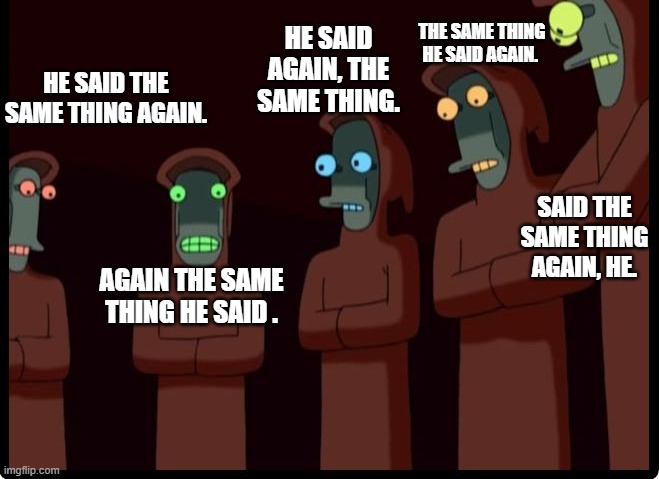 HE SAID THE SAME THING AGAIN. AGAIN THE SAME THING HE SAID . HE SAID AGAIN, THE SAME THING. THE SAME THING HE SAID AGAIN. SAID THE SAME THIN | made w/ Imgflip meme maker