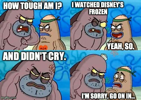 Frozen | HOW TOUGH AM I? I WATCHED DISNEY'S FROZEN YEAH, SO. AND DIDN'T CRY. I'M SORRY, GO ON IN... | image tagged in memes,how tough are you,disney,frozen,funny | made w/ Imgflip meme maker