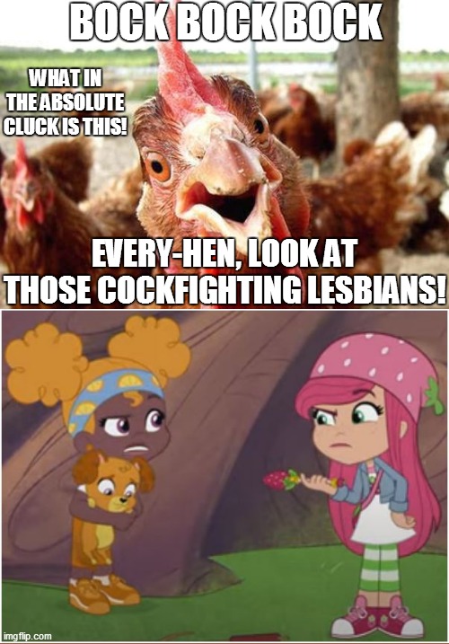 Chickens watching TV | BOCK BOCK BOCK; WHAT IN THE ABSOLUTE CLUCK IS THIS! EVERY-HEN, LOOK AT THOSE COCKFIGHTING LESBIANS! | image tagged in chicken,strawberry shortcake,strawberry shortcake berry in the big city,memes,funny,funny memes | made w/ Imgflip meme maker