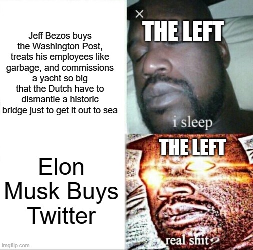 Sleeping Shaq | THE LEFT; Jeff Bezos buys the Washington Post, treats his employees like garbage, and commissions a yacht so big that the Dutch have to dismantle a historic bridge just to get it out to sea; THE LEFT; Elon Musk Buys Twitter | image tagged in memes,sleeping shaq | made w/ Imgflip meme maker