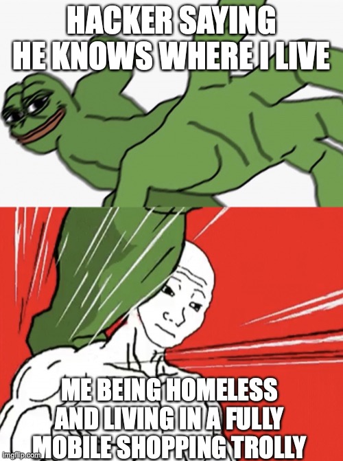 ill just roll away | HACKER SAYING HE KNOWS WHERE I LIVE; ME BEING HOMELESS AND LIVING IN A FULLY MOBILE SHOPPING TROLLY | image tagged in pepe punch vs dodging wojak,homeless | made w/ Imgflip meme maker