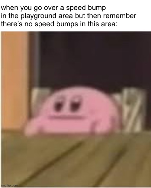 why are the speed bumps groaning | when you go over a speed bump in the playground area but then remember there’s no speed bumps in this area: | image tagged in kirby,dark humor | made w/ Imgflip meme maker