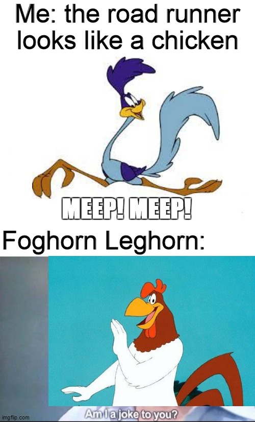The road runner is a chicken | Me: the road runner looks like a chicken; MEEP! MEEP! Foghorn Leghorn: | image tagged in am i a joke to you,memes,funny,funny memes,repost,reposts | made w/ Imgflip meme maker