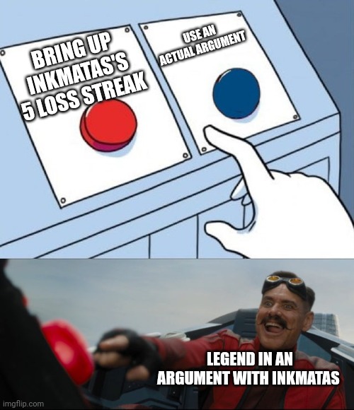Robotnik Button | USE AN ACTUAL ARGUMENT; BRING UP INKMATAS'S 5 LOSS STREAK; LEGEND IN AN ARGUMENT WITH INKMATAS | image tagged in robotnik button | made w/ Imgflip meme maker