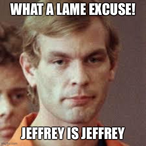 Jeffrey Dahmer | WHAT A LAME EXCUSE! JEFFREY IS JEFFREY | image tagged in jeffrey dahmer | made w/ Imgflip meme maker