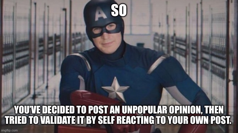 captain america so you | SO; YOU’VE DECIDED TO POST AN UNPOPULAR OPINION, THEN TRIED TO VALIDATE IT BY SELF REACTING TO YOUR OWN POST. | image tagged in captain america so you | made w/ Imgflip meme maker